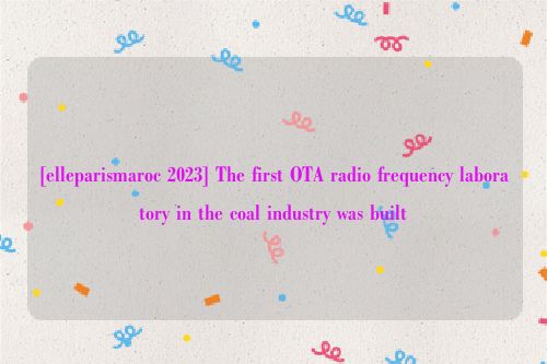 [elleparismaroc 2023] The first OTA radio frequency laboratory in the coal industry was built